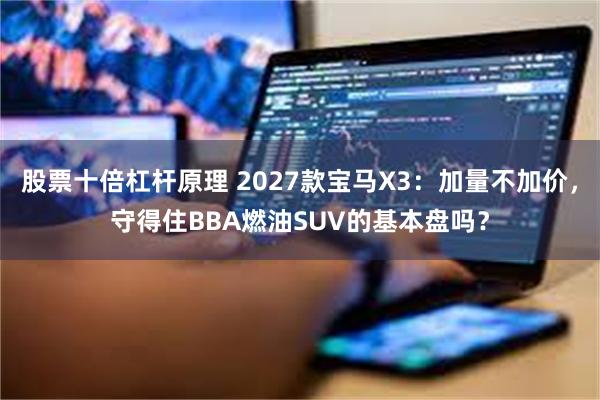 股票十倍杠杆原理 2027款宝马X3：加量不加价，守得住BBA燃油SUV的基本盘吗？