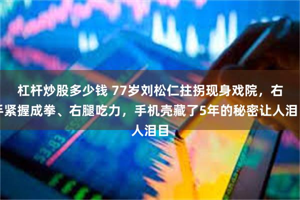 杠杆炒股多少钱 77岁刘松仁拄拐现身戏院，右手紧握成拳、右腿吃力，手机壳藏了5年的秘密让人泪目
