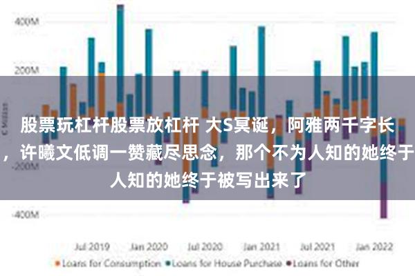 股票玩杠杆股票放杠杆 大S冥诞，阿雅两千字长文细节催泪，许曦文低调一赞藏尽思念，那个不为人知的她终于被写出来了