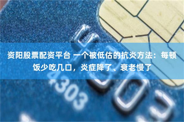 资阳股票配资平台 一个被低估的抗炎方法：每顿饭少吃几口，炎症降了、衰老慢了
