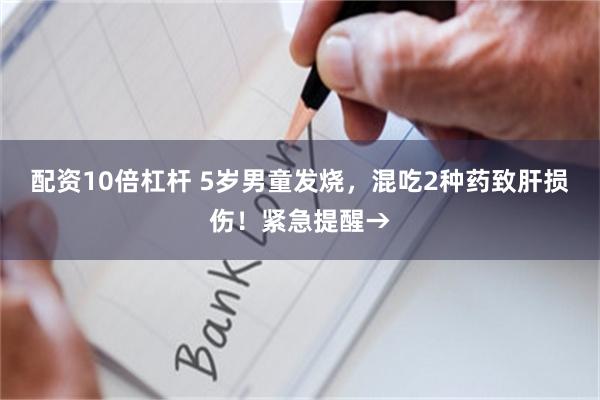 配资10倍杠杆 5岁男童发烧，混吃2种药致肝损伤！紧急提醒→