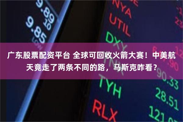 广东股票配资平台 全球可回收火箭大赛！中美航天竟走了两条不同的路，马斯克咋看？