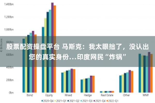 股票配资操盘平台 马斯克：我太眼拙了，没认出您的真实身份…印度网民“炸锅”