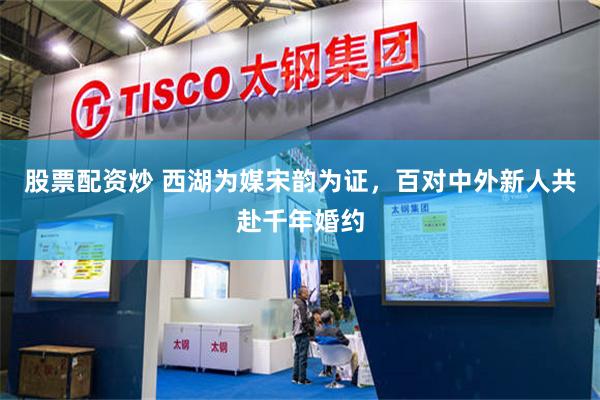 股票配资炒 西湖为媒宋韵为证，百对中外新人共赴千年婚约