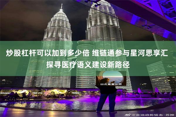 炒股杠杆可以加到多少倍 维链通参与星河思享汇 探寻医疗语义建设新路径
