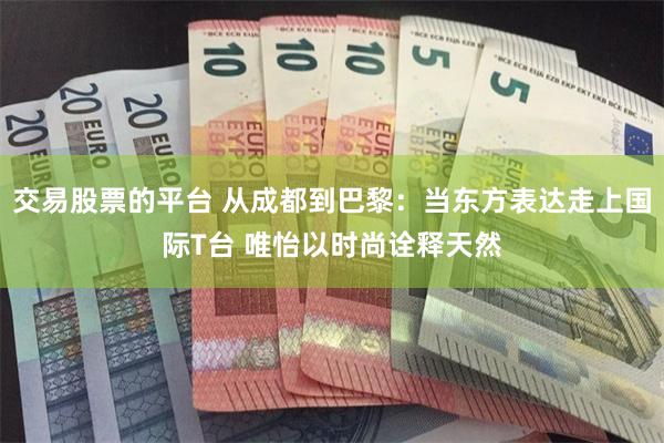 交易股票的平台 从成都到巴黎：当东方表达走上国际T台 唯怡以时尚诠释天然