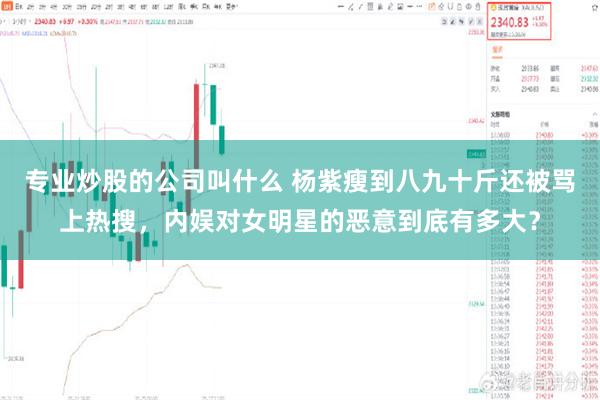 专业炒股的公司叫什么 杨紫瘦到八九十斤还被骂上热搜，内娱对女明星的恶意到底有多大？