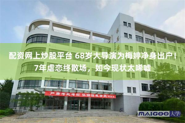 配资网上炒股平台 68岁大导演为梅婷净身出户！7年虐恋终散场，如今现状太唏嘘