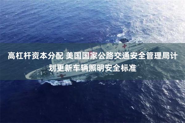 高杠杆资本分配 美国国家公路交通安全管理局计划更新车辆照明安全标准