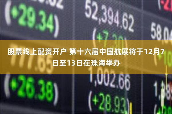 股票线上配资开户 第十六届中国航展将于12月7日至13日在珠海举办