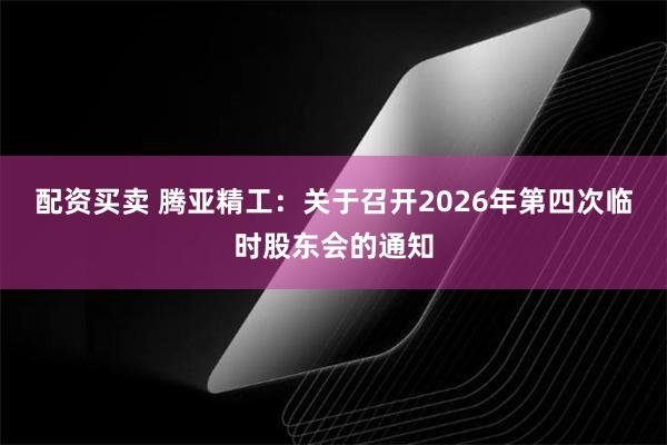 配资买卖 腾亚精工：关于召开2026年第四次临时股东会的通知