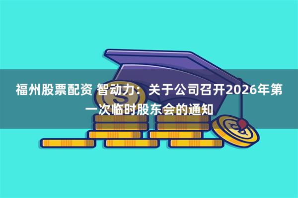 福州股票配资 智动力：关于公司召开2026年第一次临时股东会的通知