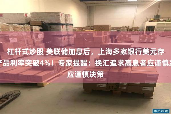 杠杆式炒股 美联储加息后，上海多家银行美元存款产品利率突破4%！专家提醒：换汇追求高息者应谨慎决策