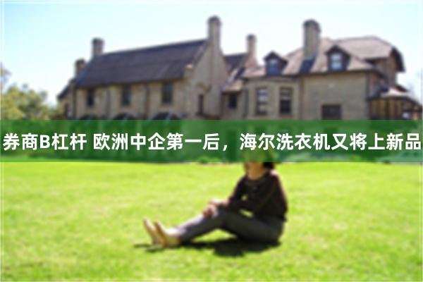券商B杠杆 欧洲中企第一后，海尔洗衣机又将上新品
