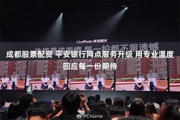 成都股票配资 平安银行网点服务升级 用专业温度回应每一份期待