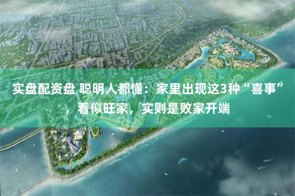 实盘配资盘 聪明人都懂：家里出现这3种“喜事”，看似旺家，实则是败家开端