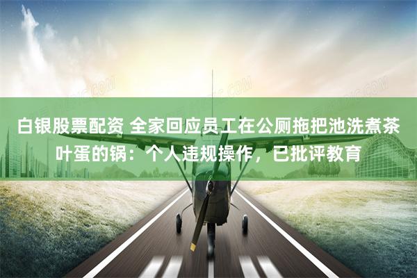 白银股票配资 全家回应员工在公厕拖把池洗煮茶叶蛋的锅：个人违规操作，已批评教育