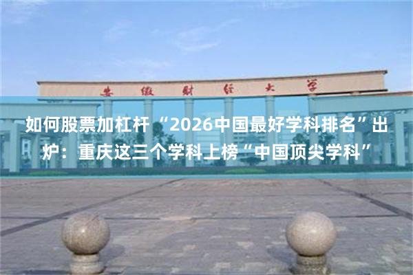 如何股票加杠杆 “2026中国最好学科排名”出炉：重庆这三个学科上榜“中国顶尖学科”