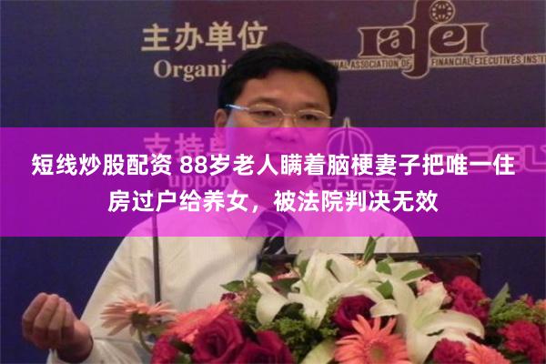 短线炒股配资 88岁老人瞒着脑梗妻子把唯一住房过户给养女,被法院判决无效