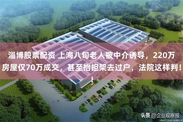 淄博股票配资 上海八旬老人被中介诱导，220万房屋仅70万成交，甚至抬担架去过户，法院这样判！