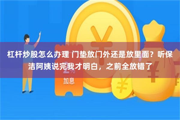杠杆炒股怎么办理 门垫放门外还是放里面？听保洁阿姨说完我才明白，之前全放错了